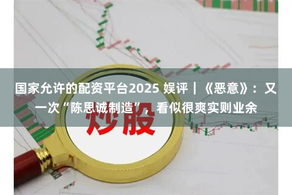 国家允许的配资平台2025 娱评｜《恶意》：又一次“陈思诚制造”，看似很爽实则业余