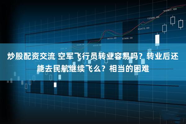 炒股配资交流 空军飞行员转业容易吗？转业后还能去民航继续飞么？相当的困难