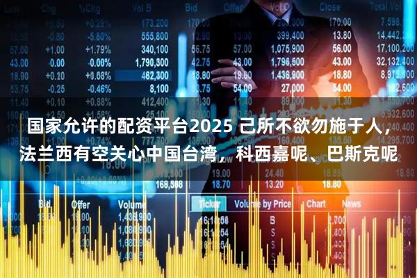 国家允许的配资平台2025 己所不欲勿施于人，法兰西有空关心中国台湾，科西嘉呢、巴斯克呢