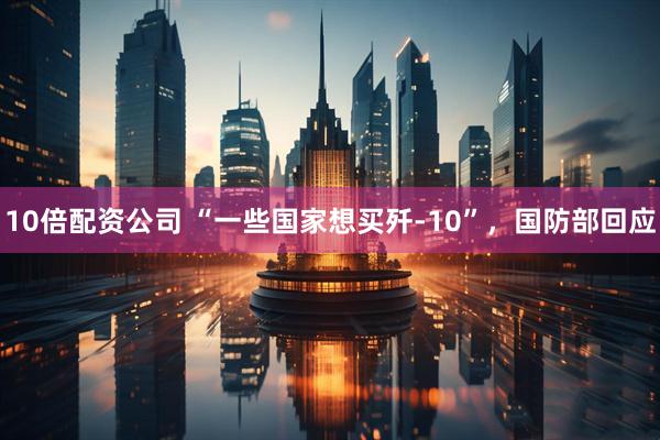 10倍配资公司 “一些国家想买歼-10”，国防部回应