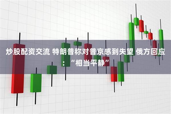 炒股配资交流 特朗普称对普京感到失望 俄方回应：“相当平静”