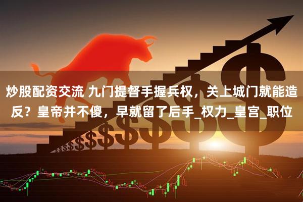 炒股配资交流 九门提督手握兵权，关上城门就能造反？皇帝并不傻，早就留了后手_权力_皇宫_职位