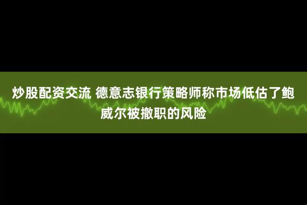 炒股配资交流 德意志银行策略师称市场低估了鲍威尔被撤职的风险