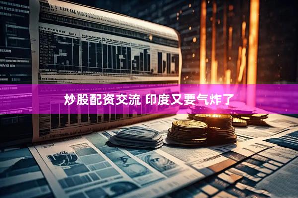 炒股配资交流 印度又要气炸了