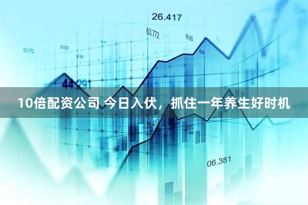 10倍配资公司 今日入伏，抓住一年养生好时机