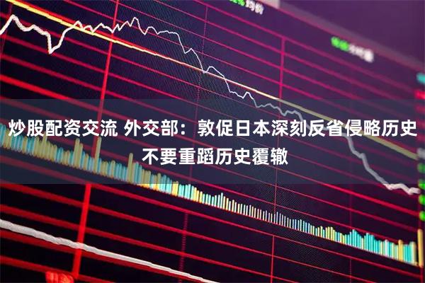 炒股配资交流 外交部：敦促日本深刻反省侵略历史 不要重蹈历史覆辙