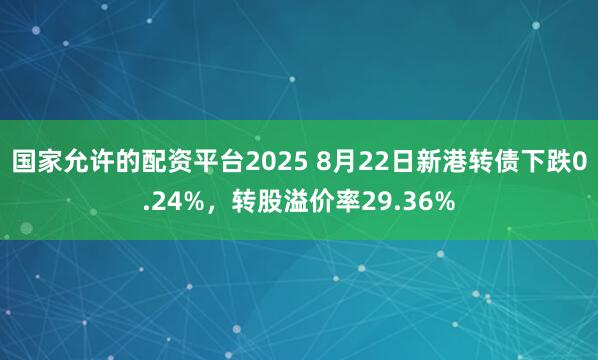 国家允许的配资平台2025 8月22日新港转债下跌0.24%，转股溢价率29.36%