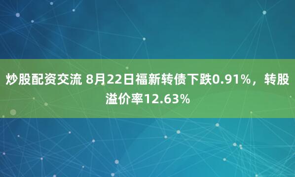 炒股配资交流 8月22日福新转债下跌0.91%，转股溢价率12.63%