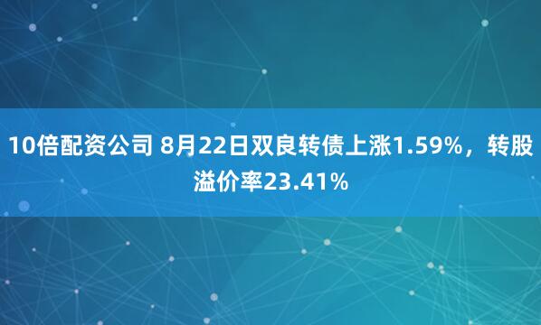 10倍配资公司 8月22日双良转债上涨1.59%，转股溢价率23.41%