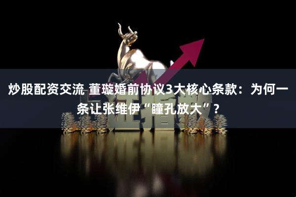 炒股配资交流 董璇婚前协议3大核心条款：为何一条让张维伊“瞳孔放大”？
