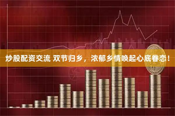 炒股配资交流 双节归乡，浓郁乡情唤起心底眷恋！