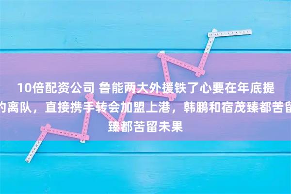 10倍配资公司 鲁能两大外援铁了心要在年底提前解约离队，直接携手转会加盟上港，韩鹏和宿茂臻都苦留未果