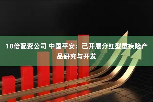 10倍配资公司 中国平安：已开展分红型重疾险产品研究与开发