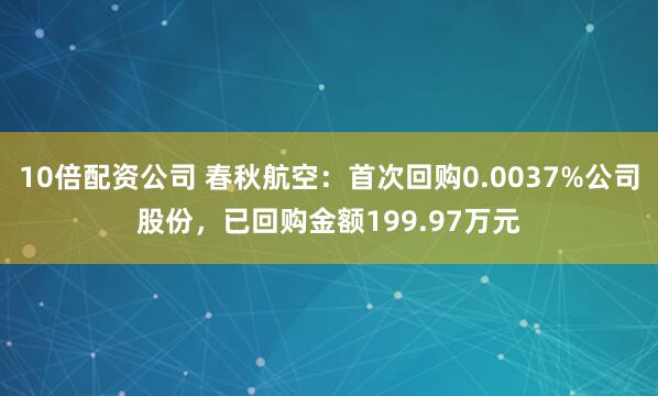 10倍配资公司 春秋航空：首次回购0.0037%公司股份，已回购金额199.97万元