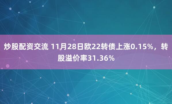 炒股配资交流 11月28日欧22转债上涨0.15%，转股溢价率31.36%