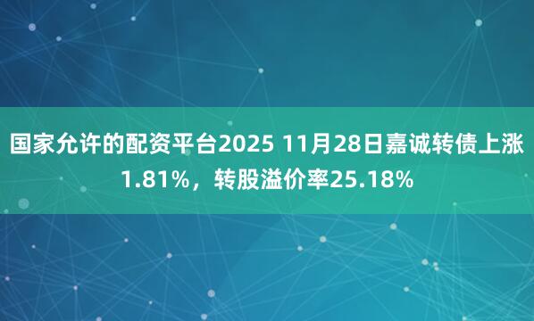 国家允许的配资平台2025 11月28日嘉诚转债上涨1.81%，转股溢价率25.18%