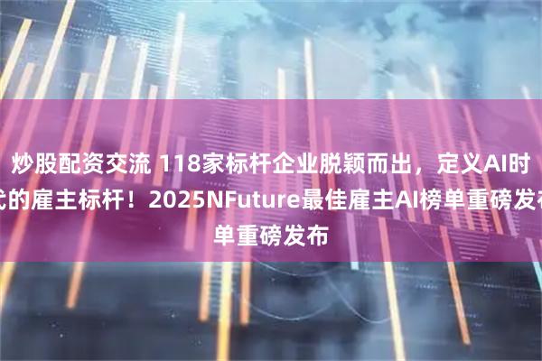 炒股配资交流 118家标杆企业脱颖而出，定义AI时代的雇主标杆！2025NFuture最佳雇主AI榜单重磅发布