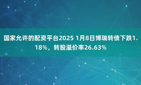 国家允许的配资平台2025 1月8日博瑞转债下跌1.18%，转股溢价率26.63%