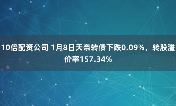 10倍配资公司 1月8日天奈转债下跌0.09%，转股溢价率157.34%