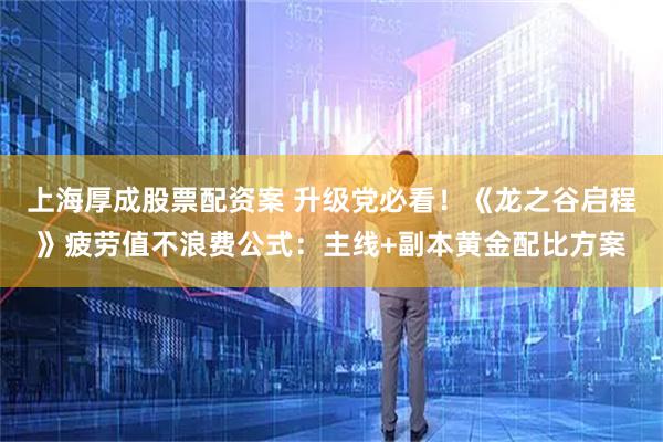 上海厚成股票配资案 升级党必看！《龙之谷启程》疲劳值不浪费公式：主线+副本黄金配比方案