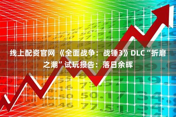 线上配资官网 《全面战争：战锤3》DLC“折磨之潮”试玩报告：落日余晖