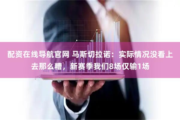 配资在线导航官网 马斯切拉诺：实际情况没看上去那么糟，新赛季我们8场仅输1场
