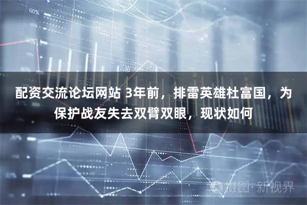 配资交流论坛网站 3年前，排雷英雄杜富国，为保护战友失去双臂双眼，现状如何