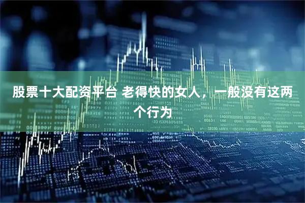 股票十大配资平台 老得快的女人，一般没有这两个行为
