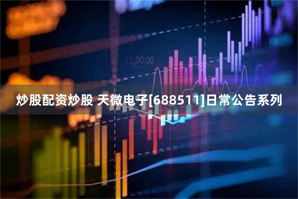 炒股配资炒股 天微电子[688511]日常公告系列