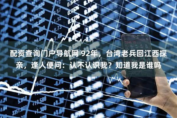 配资查询门户导航网 92年，台湾老兵回江西探亲，逢人便问：认不认识我？知道我是谁吗