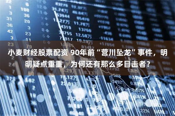 小麦财经股票配资 90年前“营川坠龙”事件，明明疑点重重，为何还有那么多目击者？