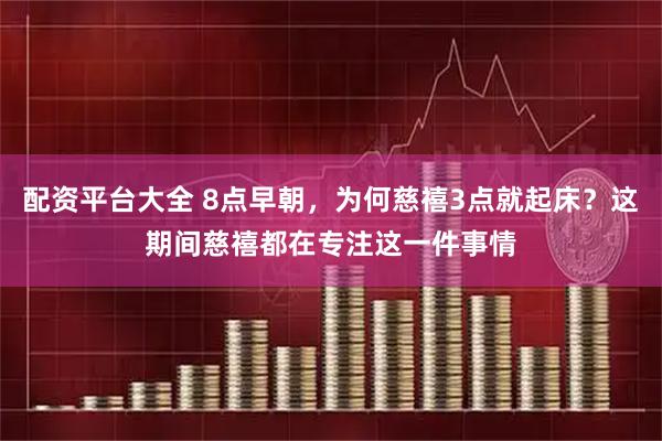 配资平台大全 8点早朝，为何慈禧3点就起床？这期间慈禧都在专注这一件事情