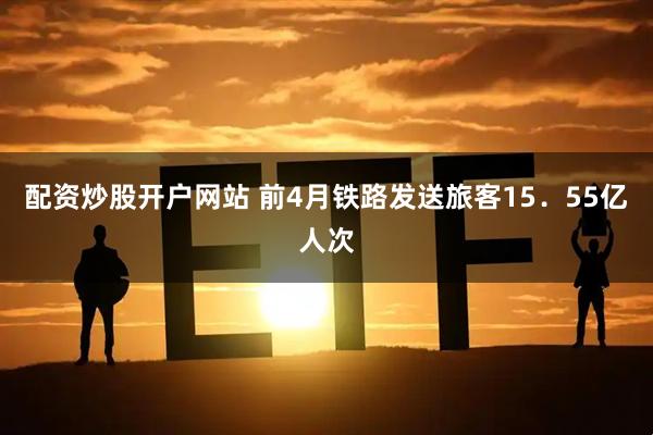配资炒股开户网站 前4月铁路发送旅客15．55亿人次