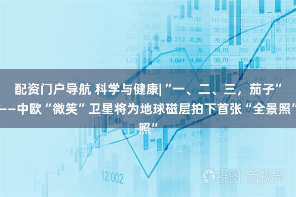 配资门户导航 科学与健康|“一、二、三，茄子”——中欧“微笑”卫星将为地球磁层拍下首张“全景照”