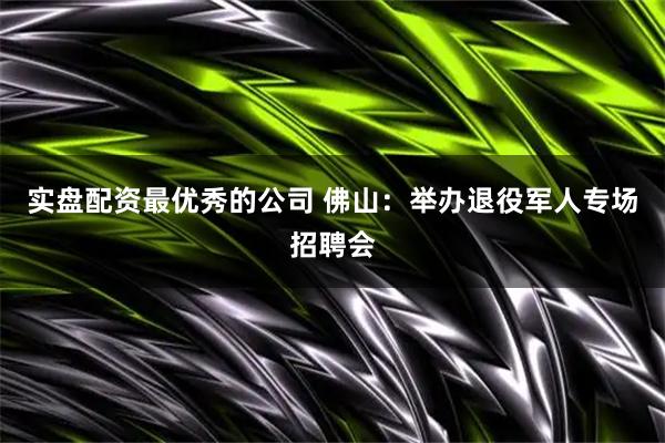 实盘配资最优秀的公司 佛山：举办退役军人专场招聘会