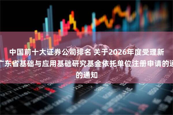 中国前十大证券公司排名 关于2026年度受理新增广东省基础与应用基础研究基金依托单位注册申请的通知