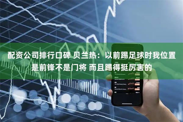 配资公司排行口碑 贝兰热：以前踢足球时我位置是前锋不是门将 而且踢得挺厉害的