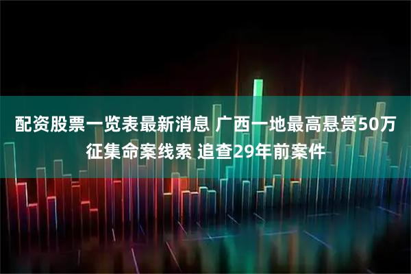 配资股票一览表最新消息 广西一地最高悬赏50万征集命案线索 追查29年前案件