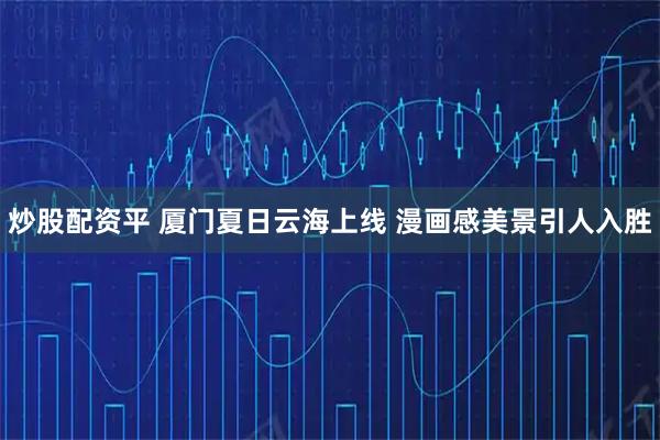 炒股配资平 厦门夏日云海上线 漫画感美景引人入胜