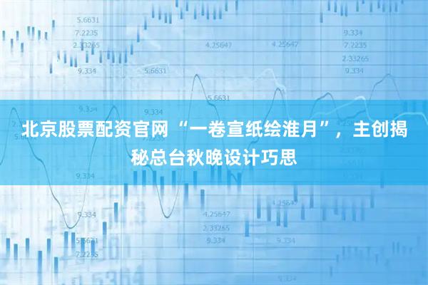 北京股票配资官网 “一卷宣纸绘淮月”，主创揭秘总台秋晚设计巧思